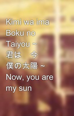 Kimi wa ima Boku no Taiyou ~ 君は　今 僕の太陽 ~ Now, you are my sun